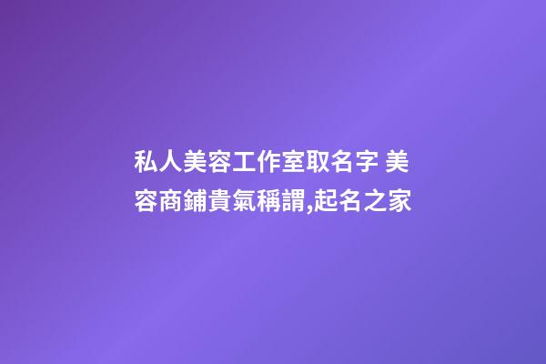 私人美容工作室取名字 美容商鋪貴氣稱謂,起名之家